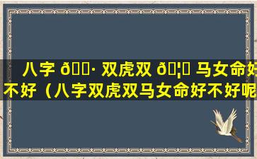 八字 🌷 双虎双 🦆 马女命好不好（八字双虎双马女命好不好呢）